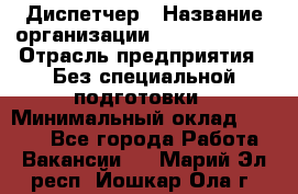 Диспетчер › Название организации ­ NEVA estate › Отрасль предприятия ­ Без специальной подготовки › Минимальный оклад ­ 8 000 - Все города Работа » Вакансии   . Марий Эл респ.,Йошкар-Ола г.